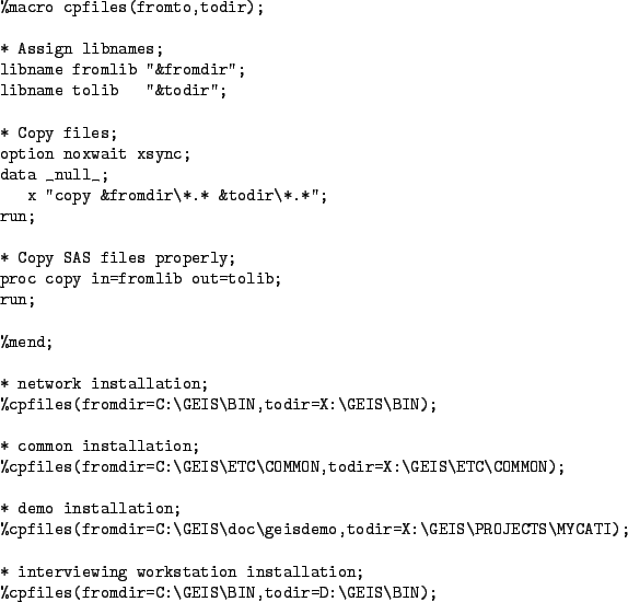 \begin{figure}\begin{verbatim}%macro cpfiles(fromto,todir);* Assign libnames...
...pfiles(fromdir=C:\GEIS\BIN,todir=D:\GEIS\BIN);
\end{verbatim}
\par\end{figure}